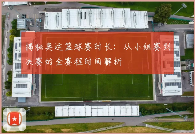 揭秘奥运篮球赛时长：从小组赛到决赛的全赛程时间解析