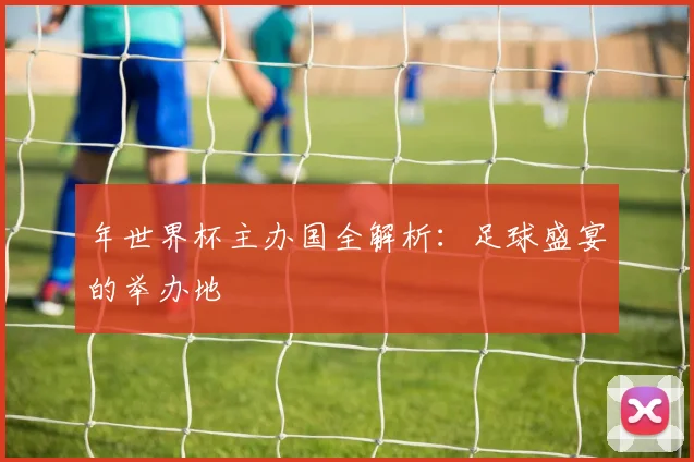 年世界杯主办国全解析：足球盛宴的举办地