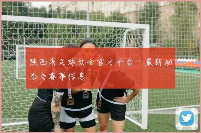 陕西省足球协会官方平台 - 最新动态与赛事信息