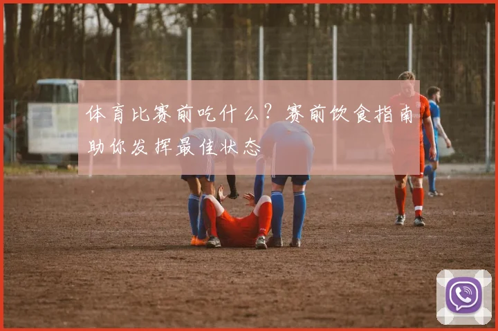 体育比赛前吃什么？赛前饮食指南助你发挥最佳状态