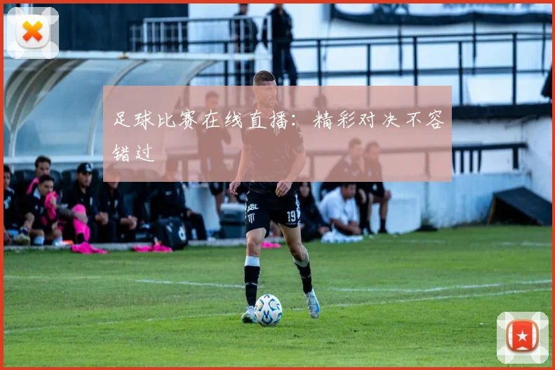 足球比赛在线直播：精彩对决不容错过