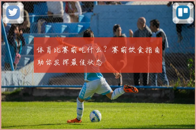 体育比赛前吃什么？赛前饮食指南助你发挥最佳状态