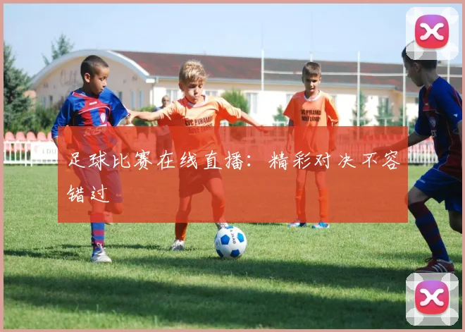 足球比赛在线直播：精彩对决不容错过