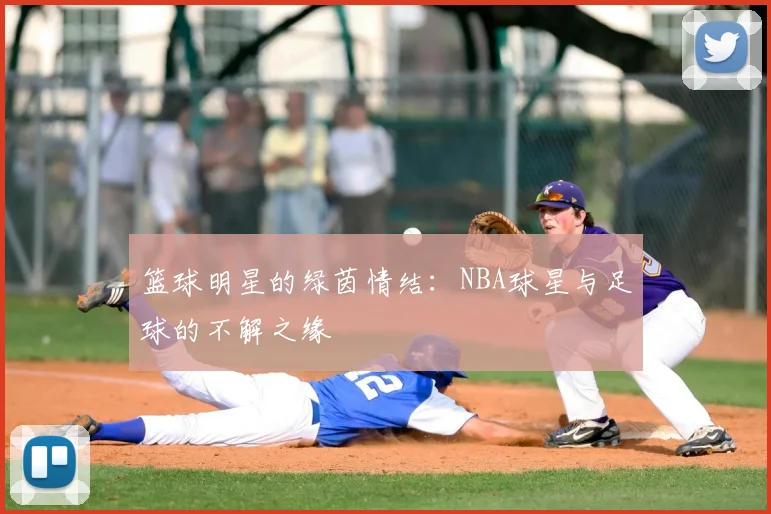 篮球明星的绿茵情结：NBA球星与足球的不解之缘