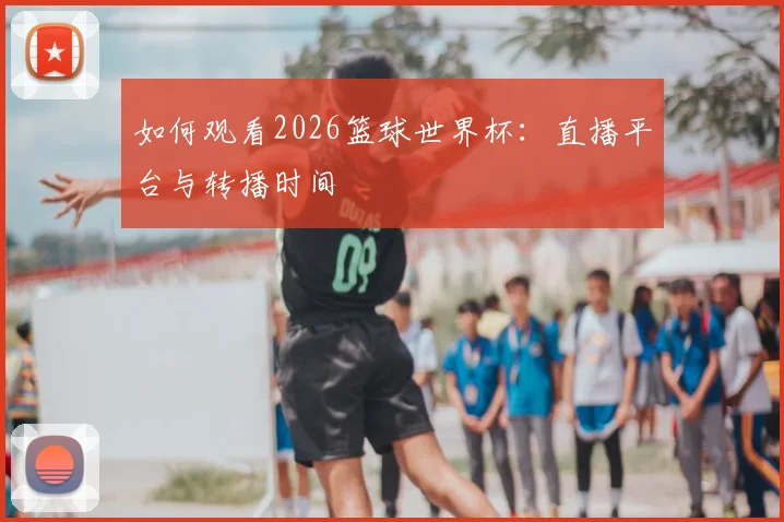 如何观看2026篮球世界杯：直播平台与转播时间
